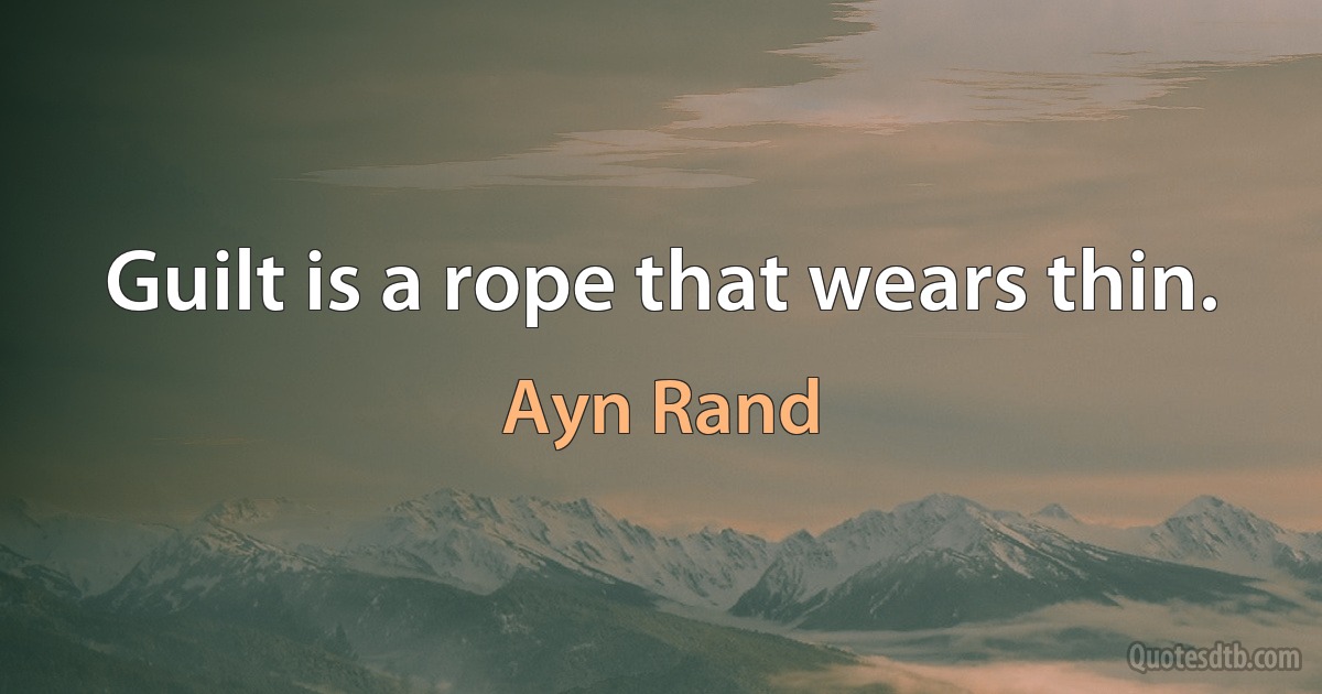 Guilt is a rope that wears thin. (Ayn Rand)