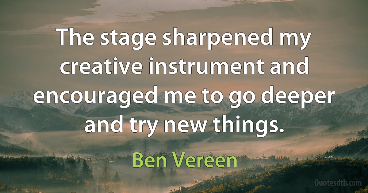 The stage sharpened my creative instrument and encouraged me to go deeper and try new things. (Ben Vereen)