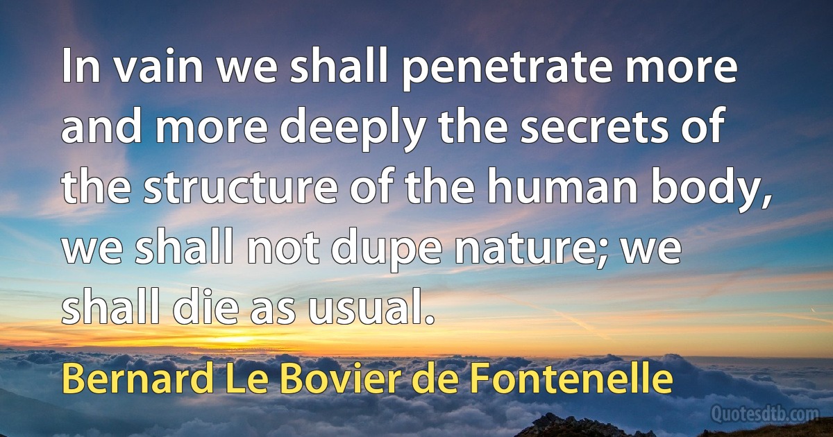 In vain we shall penetrate more and more deeply the secrets of the structure of the human body, we shall not dupe nature; we shall die as usual. (Bernard Le Bovier de Fontenelle)