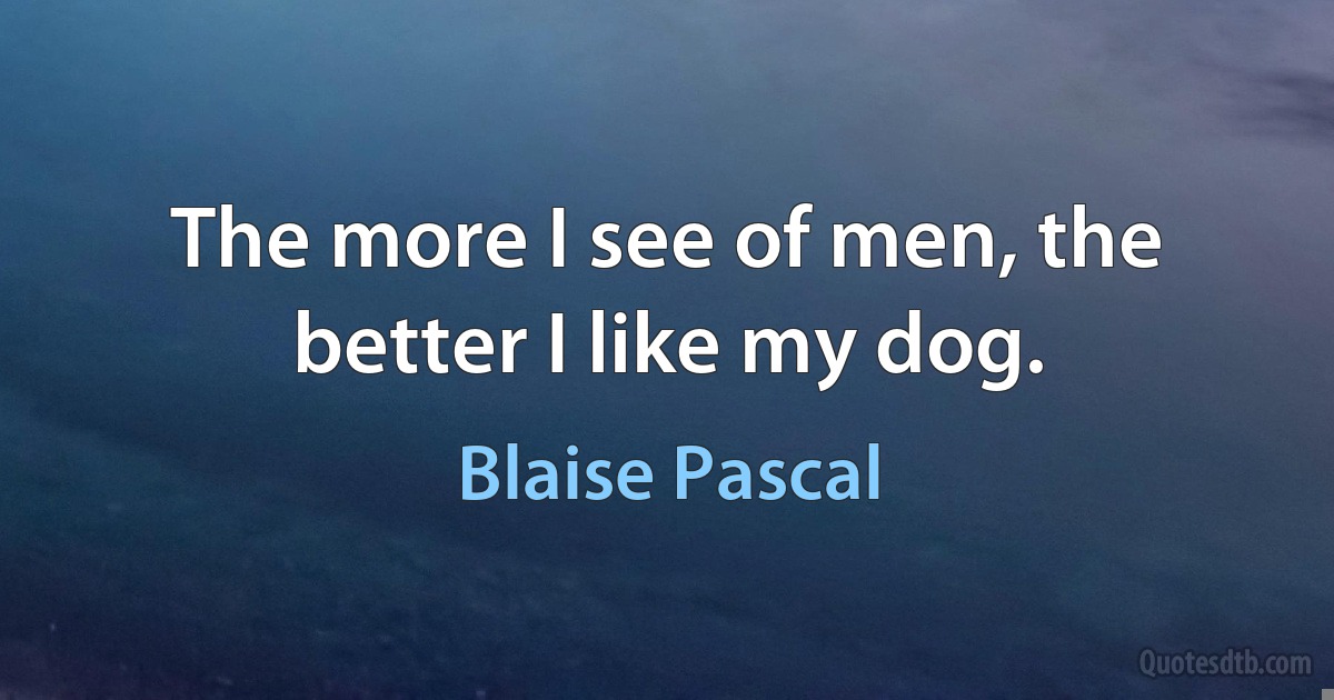 The more I see of men, the better I like my dog. (Blaise Pascal)