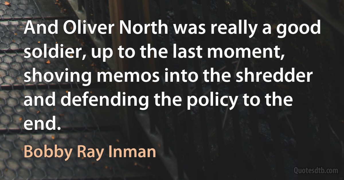 And Oliver North was really a good soldier, up to the last moment, shoving memos into the shredder and defending the policy to the end. (Bobby Ray Inman)