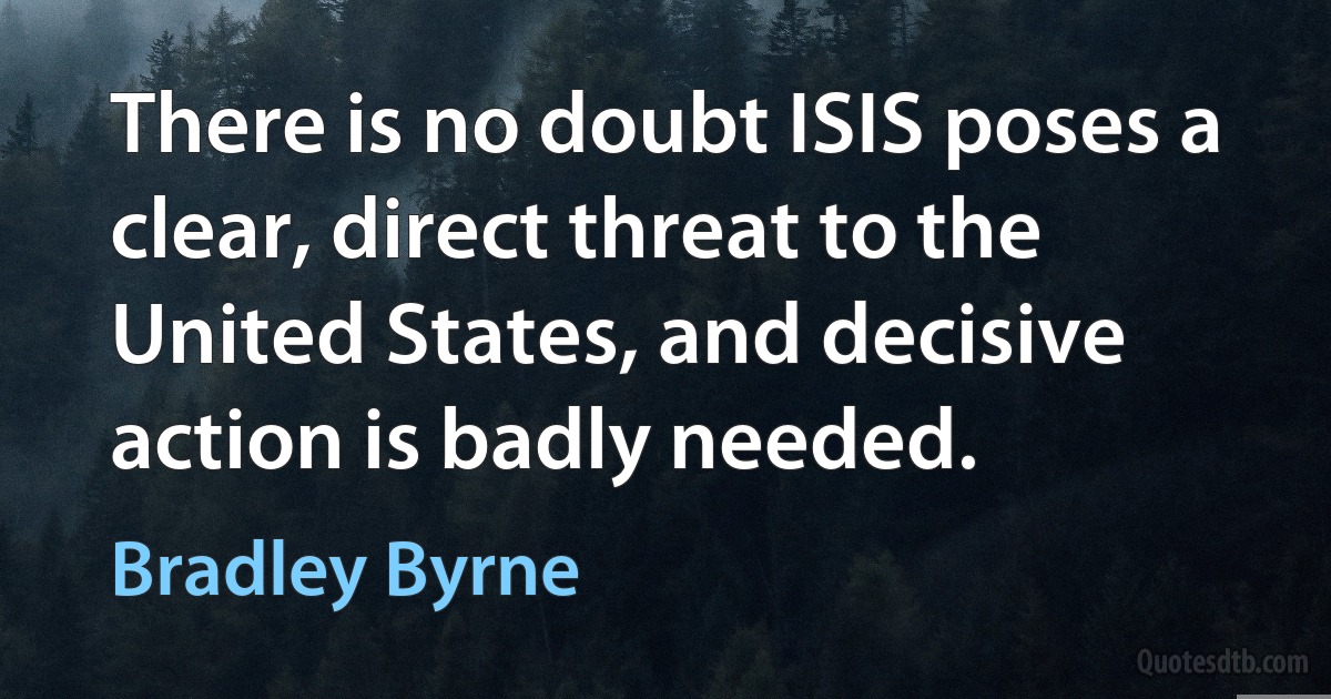 There is no doubt ISIS poses a clear, direct threat to the United States, and decisive action is badly needed. (Bradley Byrne)