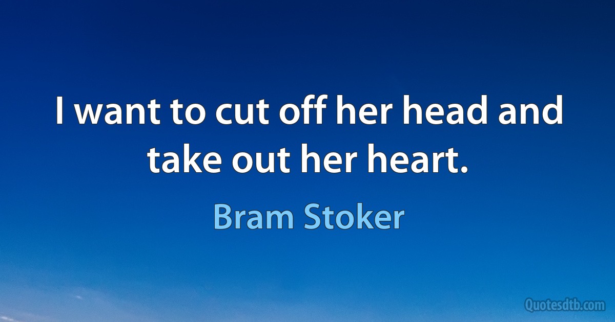 I want to cut off her head and take out her heart. (Bram Stoker)