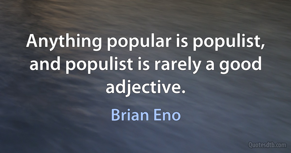 Anything popular is populist, and populist is rarely a good adjective. (Brian Eno)