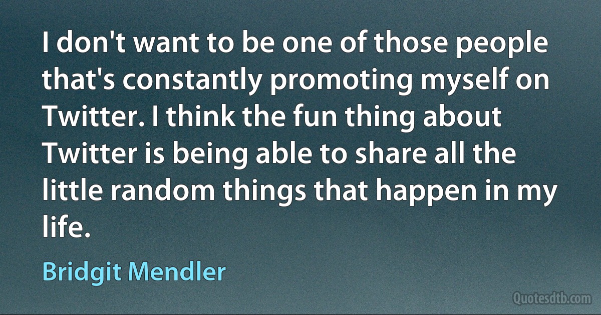 I don't want to be one of those people that's constantly promoting myself on Twitter. I think the fun thing about Twitter is being able to share all the little random things that happen in my life. (Bridgit Mendler)