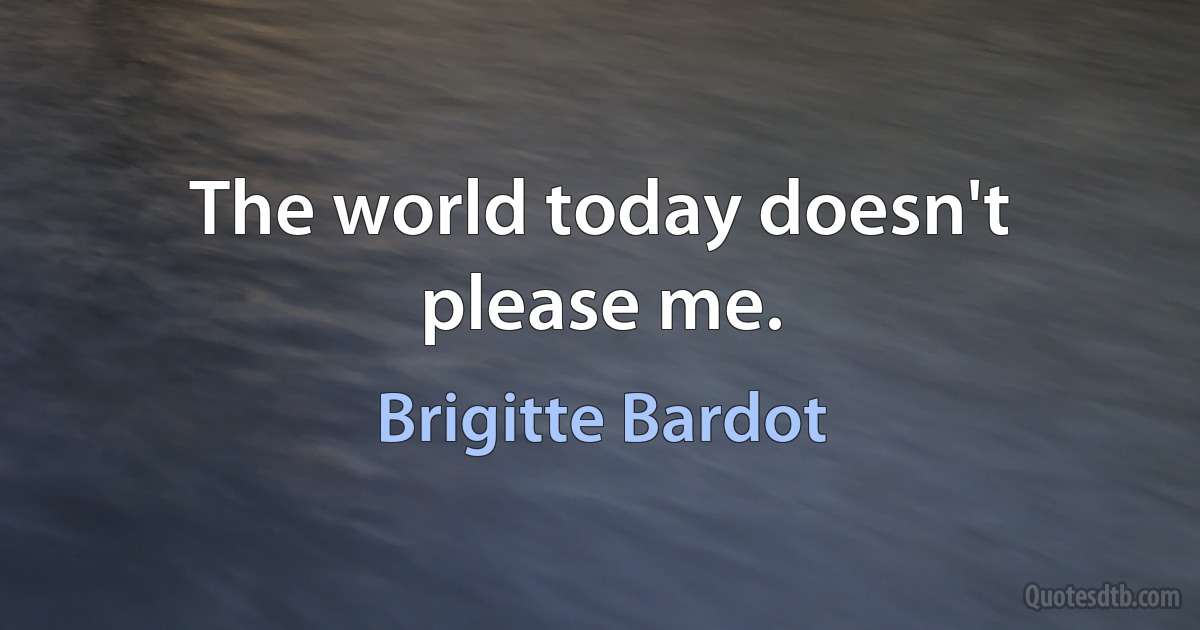 The world today doesn't please me. (Brigitte Bardot)