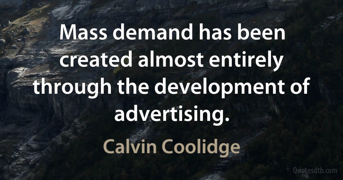 Mass demand has been created almost entirely through the development of advertising. (Calvin Coolidge)