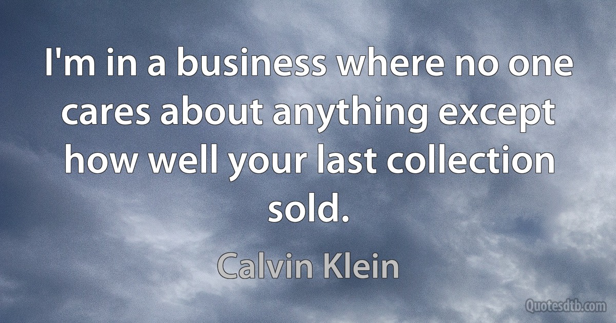 I'm in a business where no one cares about anything except how well your last collection sold. (Calvin Klein)