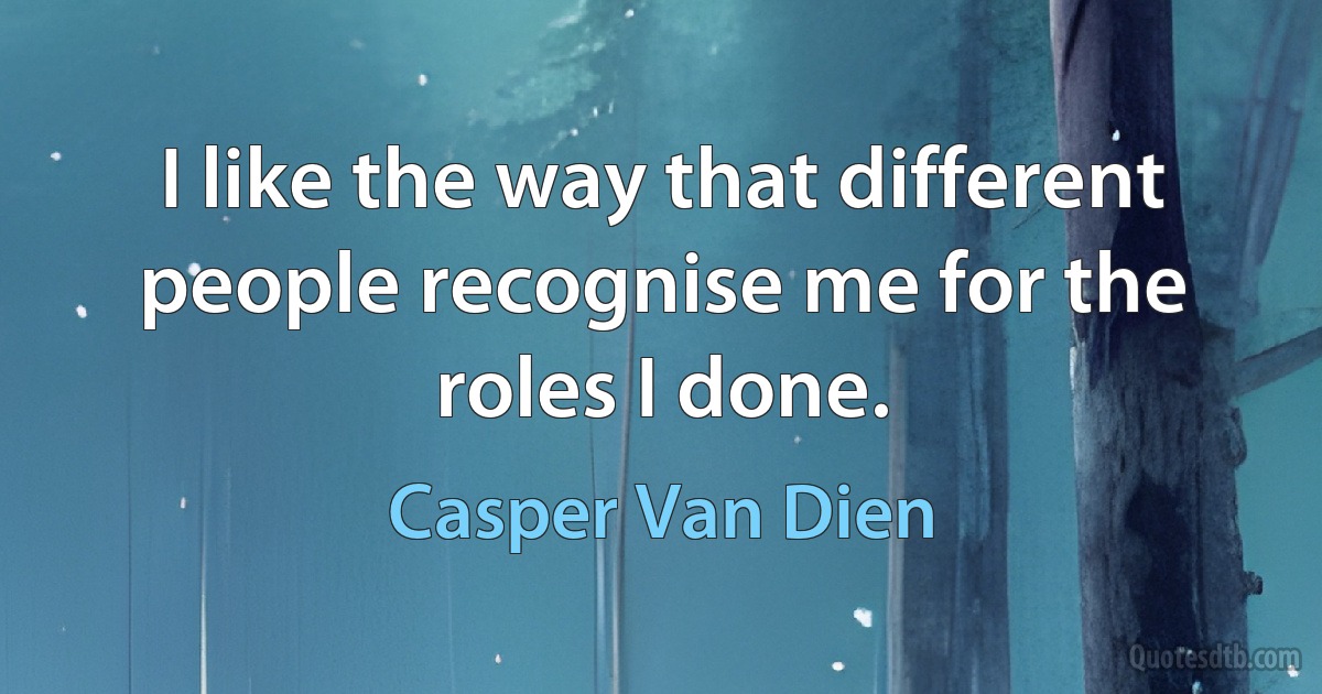 I like the way that different people recognise me for the roles I done. (Casper Van Dien)