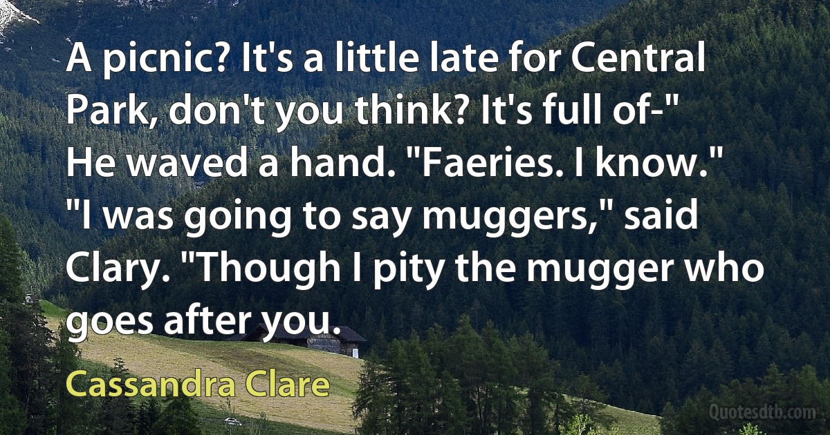 A picnic? It's a little late for Central Park, don't you think? It's full of-"
He waved a hand. "Faeries. I know."
"I was going to say muggers," said Clary. "Though I pity the mugger who goes after you. (Cassandra Clare)