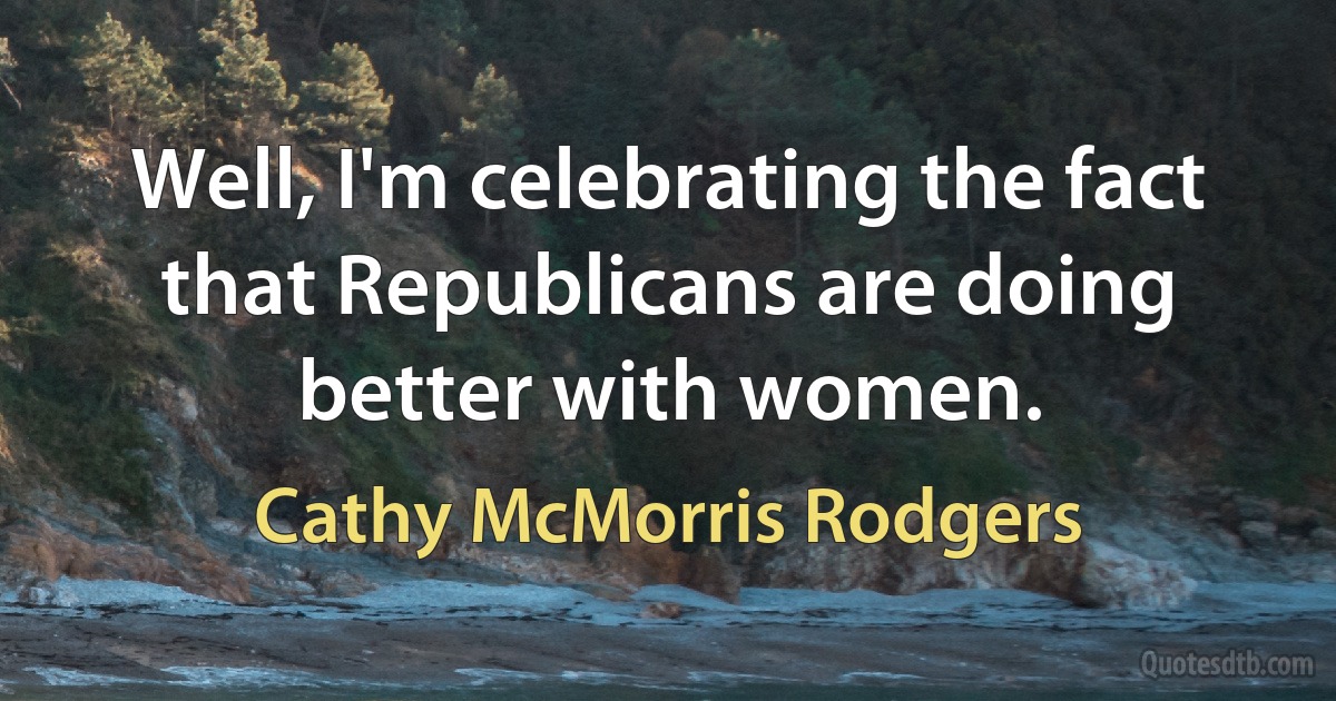 Well, I'm celebrating the fact that Republicans are doing better with women. (Cathy McMorris Rodgers)