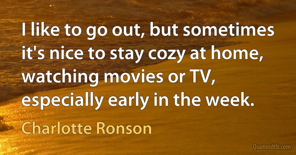 I like to go out, but sometimes it's nice to stay cozy at home, watching movies or TV, especially early in the week. (Charlotte Ronson)