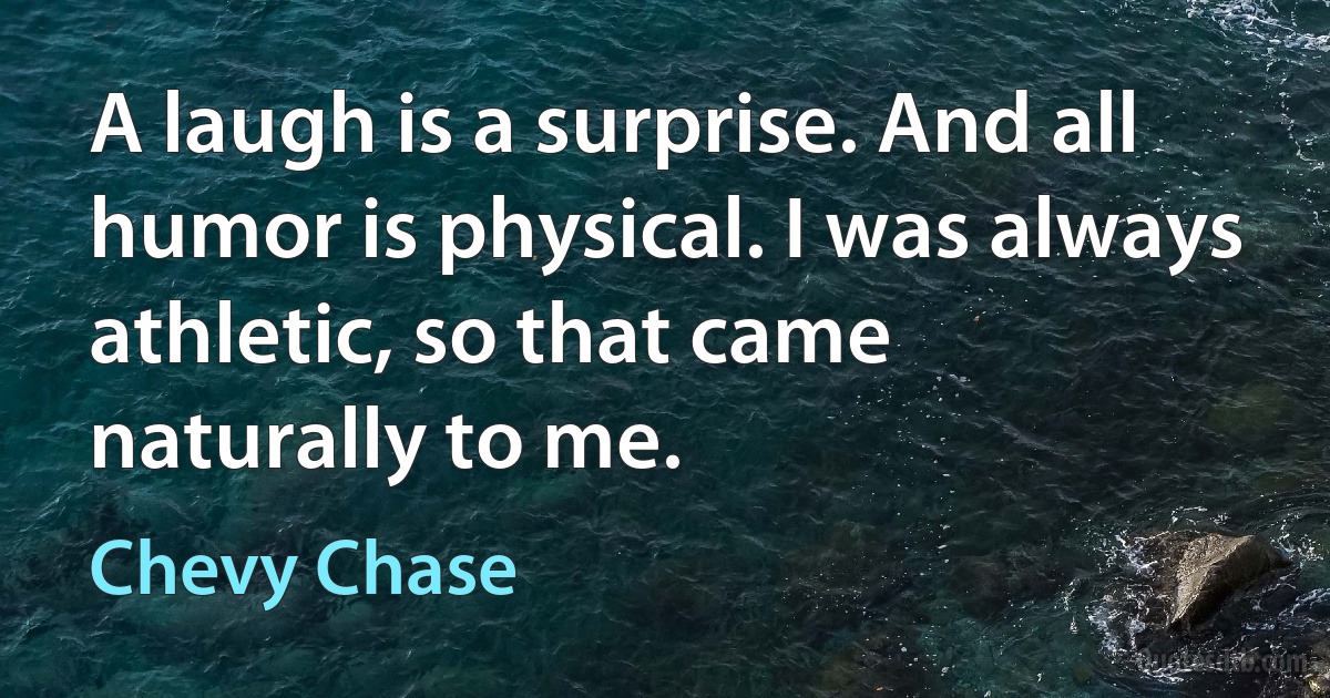 A laugh is a surprise. And all humor is physical. I was always athletic, so that came naturally to me. (Chevy Chase)