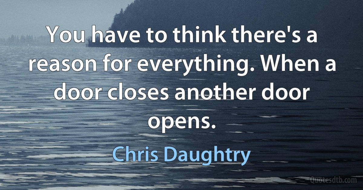 You have to think there's a reason for everything. When a door closes another door opens. (Chris Daughtry)