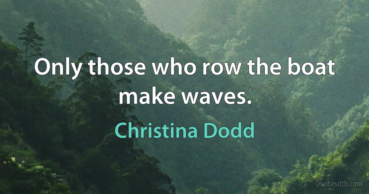 Only those who row the boat make waves. (Christina Dodd)