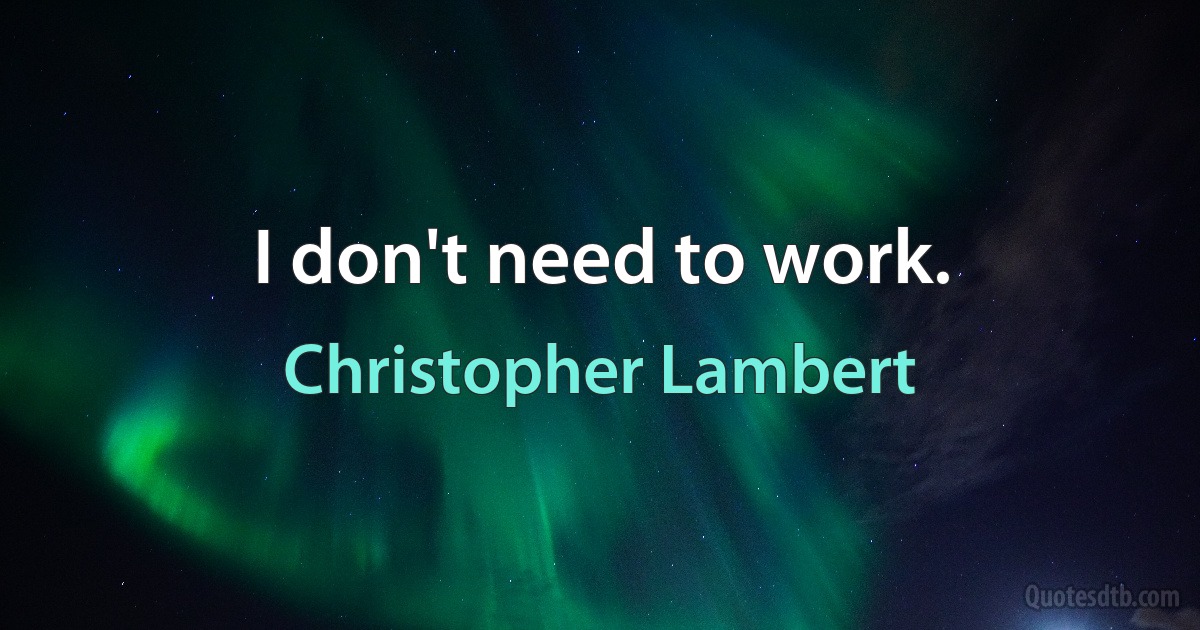 I don't need to work. (Christopher Lambert)