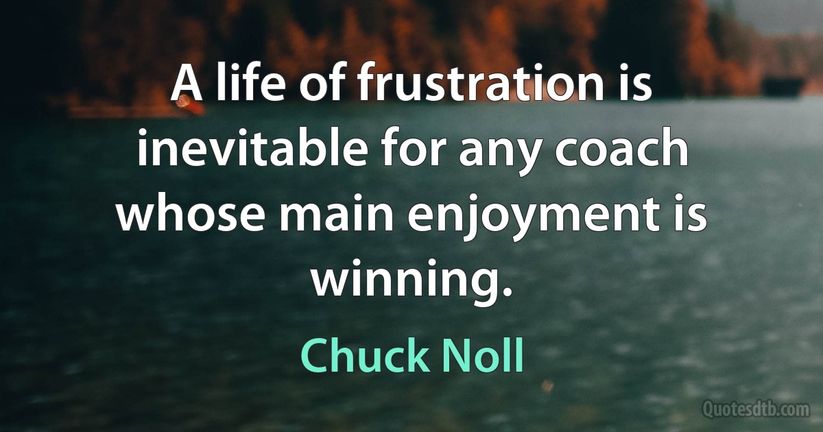 A life of frustration is inevitable for any coach whose main enjoyment is winning. (Chuck Noll)