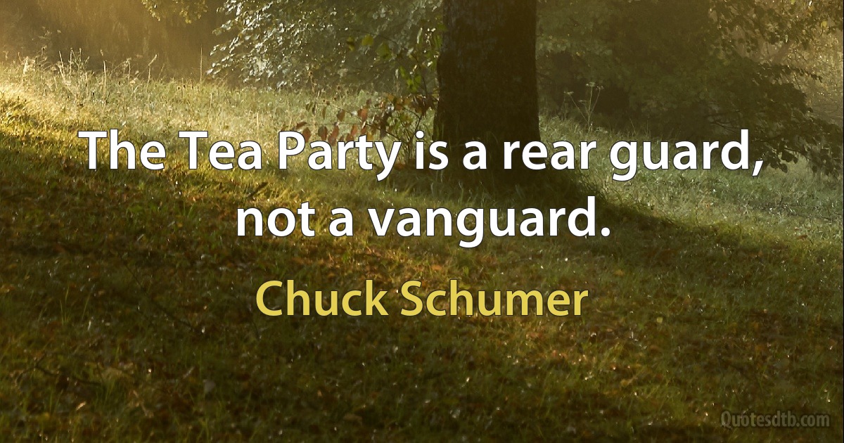 The Tea Party is a rear guard, not a vanguard. (Chuck Schumer)