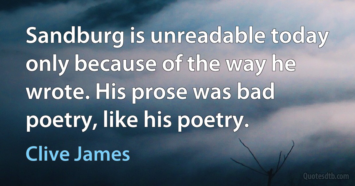 Sandburg is unreadable today only because of the way he wrote. His prose was bad poetry, like his poetry. (Clive James)