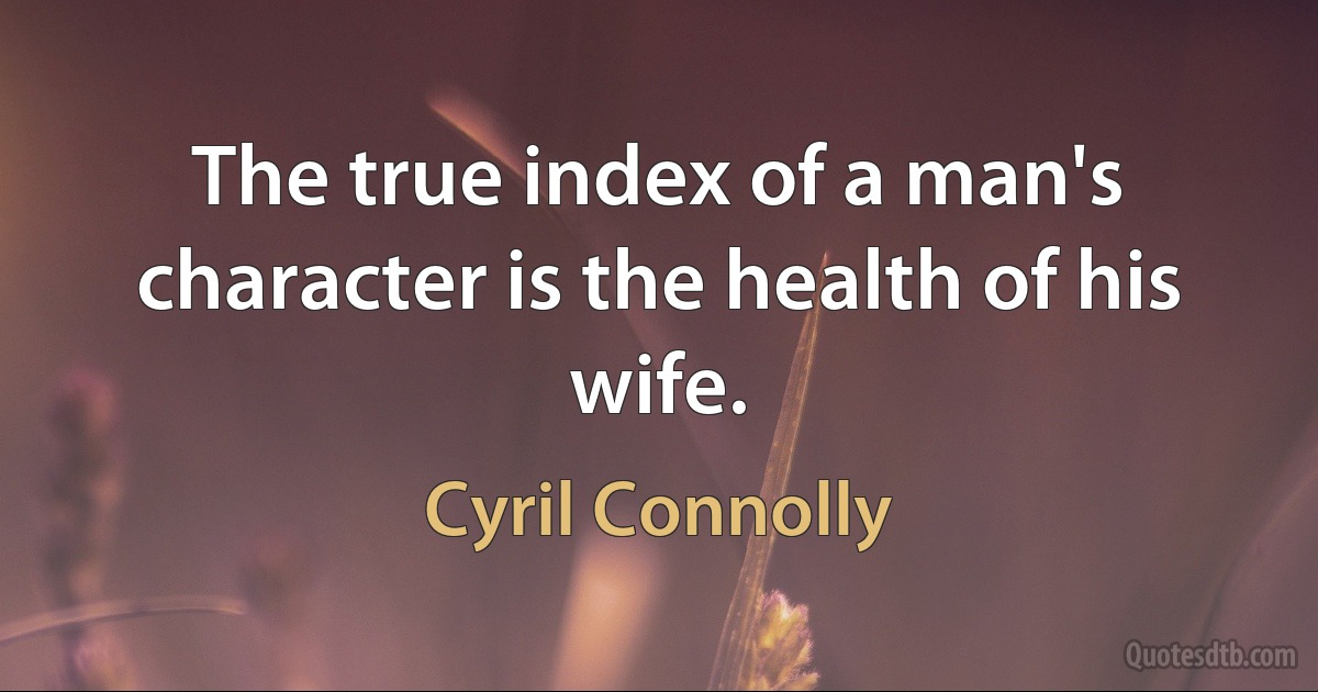 The true index of a man's character is the health of his wife. (Cyril Connolly)