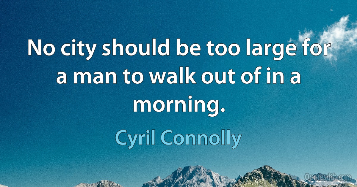 No city should be too large for a man to walk out of in a morning. (Cyril Connolly)