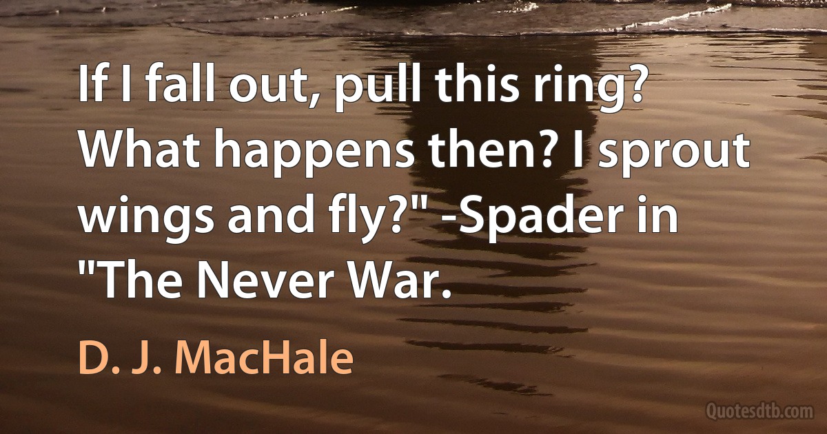 If I fall out, pull this ring? What happens then? I sprout wings and fly?" -Spader in "The Never War. (D. J. MacHale)