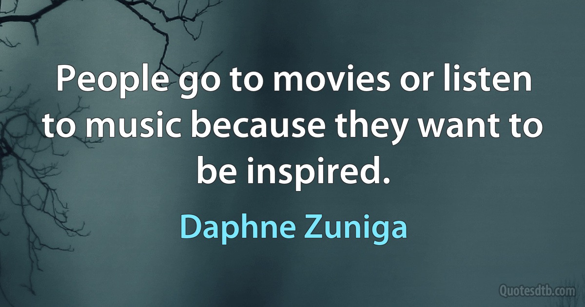 People go to movies or listen to music because they want to be inspired. (Daphne Zuniga)