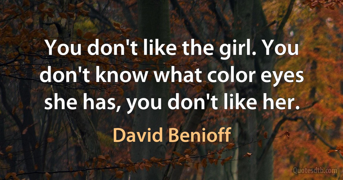 You don't like the girl. You don't know what color eyes she has, you don't like her. (David Benioff)