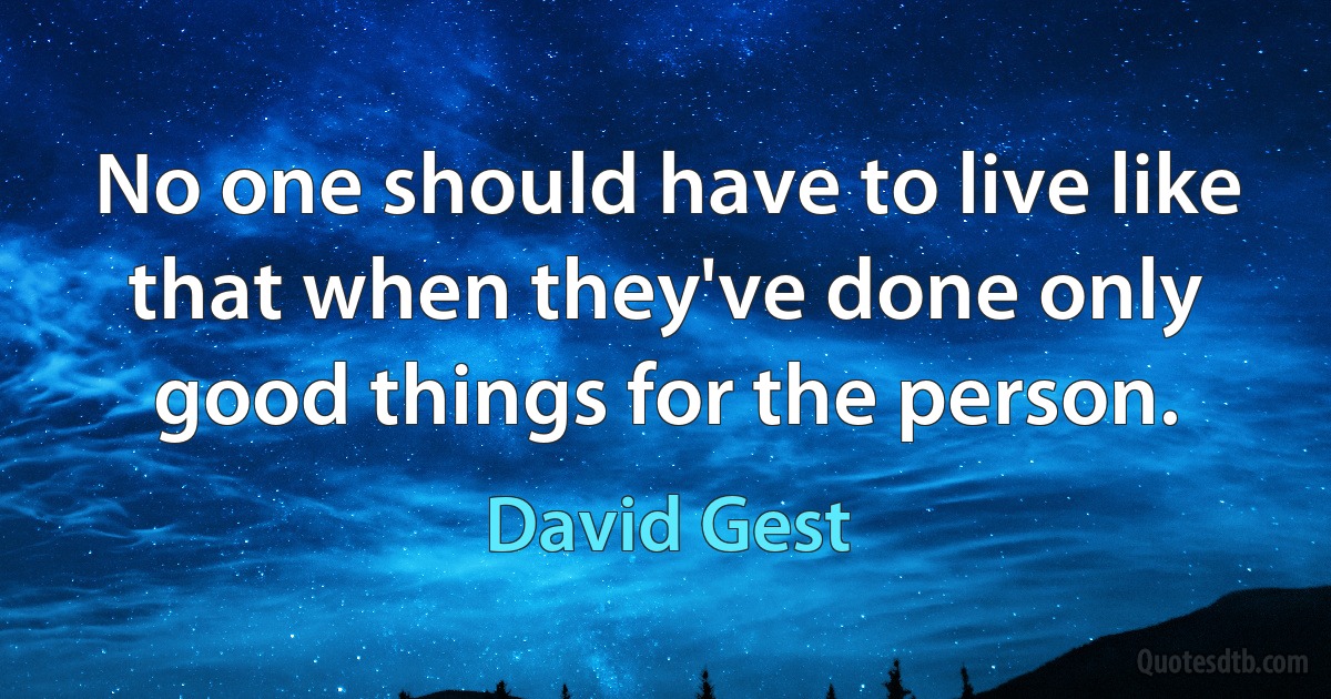 No one should have to live like that when they've done only good things for the person. (David Gest)