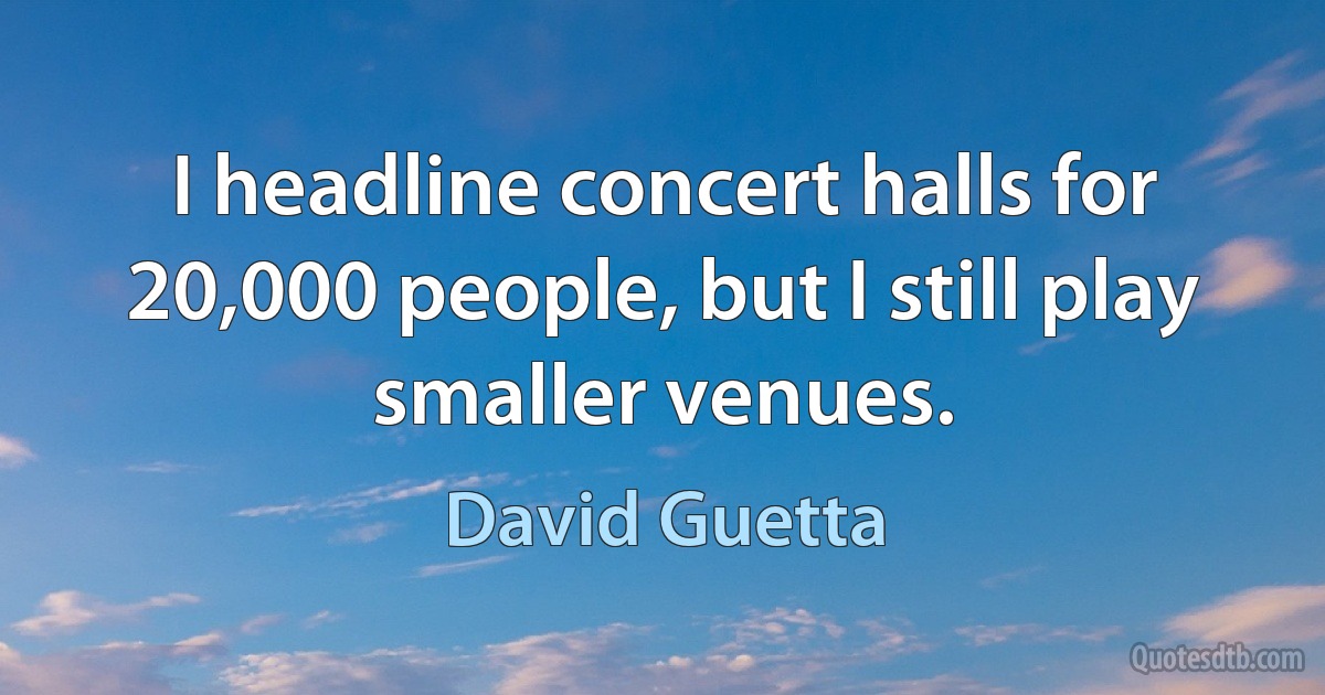 I headline concert halls for 20,000 people, but I still play smaller venues. (David Guetta)