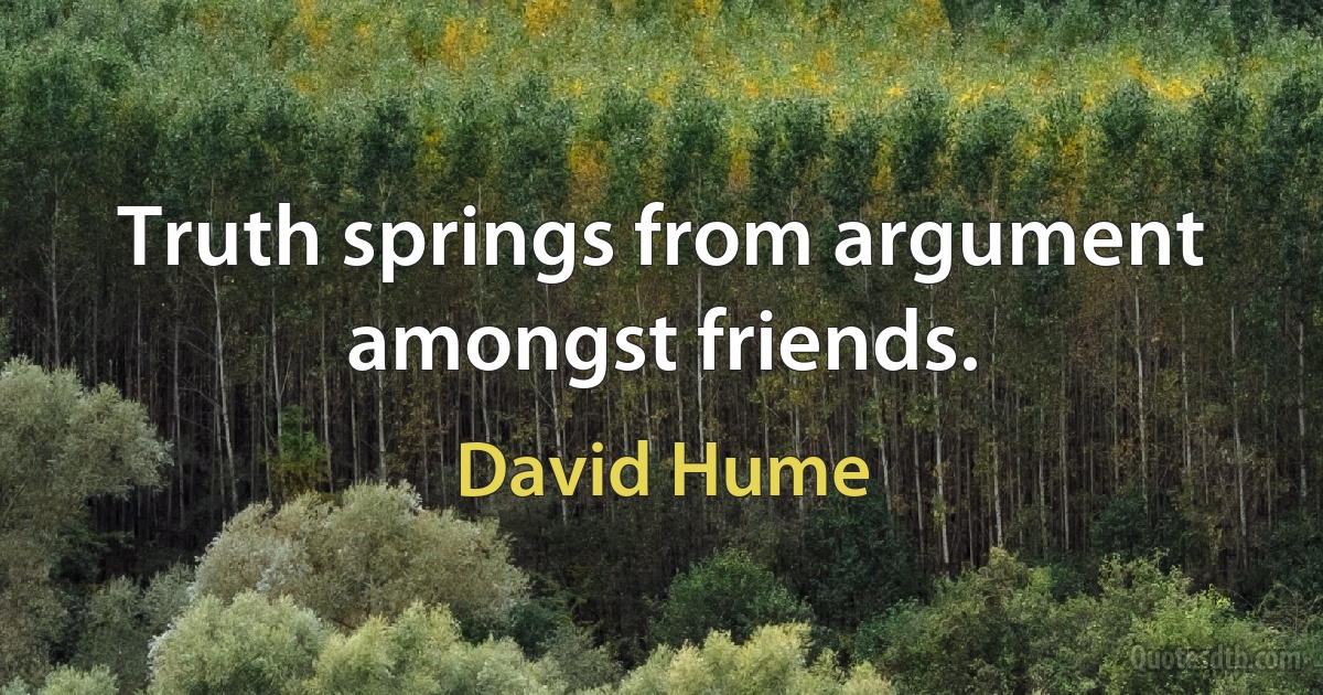 Truth springs from argument amongst friends. (David Hume)