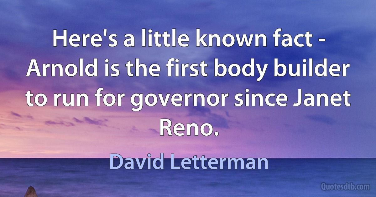 Here's a little known fact - Arnold is the first body builder to run for governor since Janet Reno. (David Letterman)