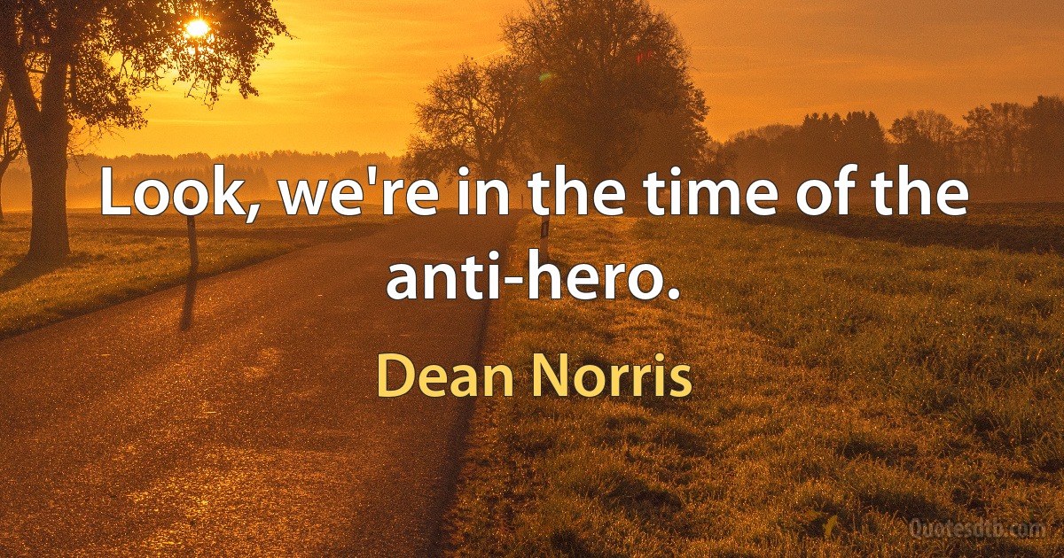 Look, we're in the time of the anti-hero. (Dean Norris)