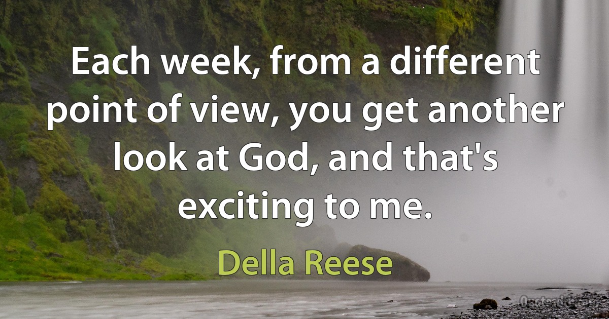 Each week, from a different point of view, you get another look at God, and that's exciting to me. (Della Reese)