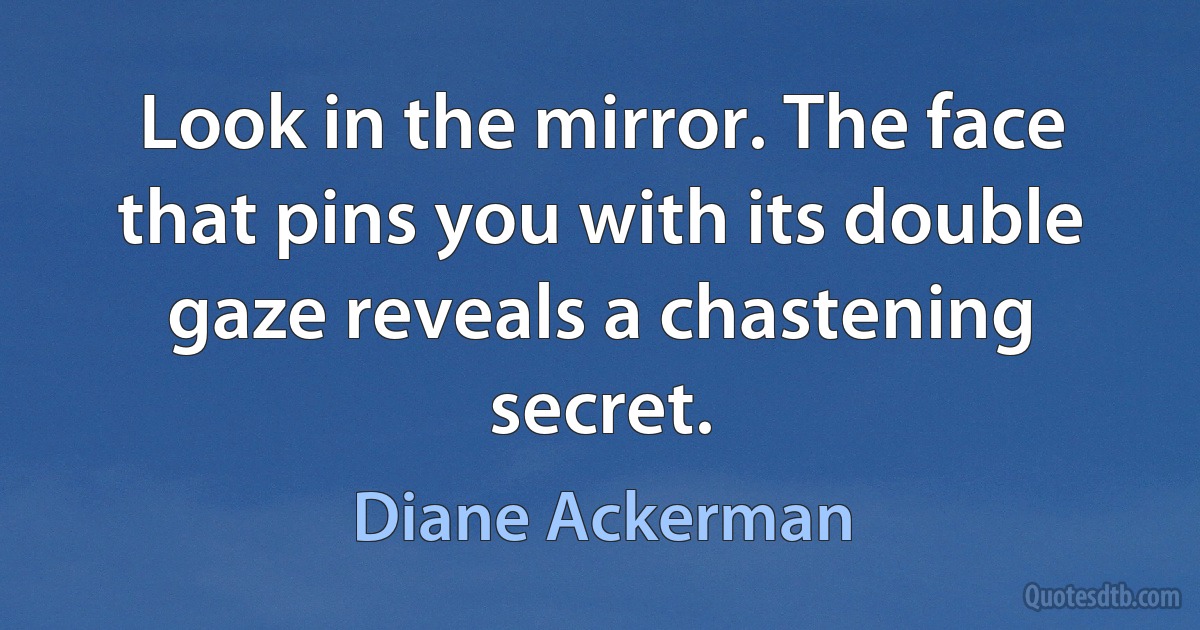 Look in the mirror. The face that pins you with its double gaze reveals a chastening secret. (Diane Ackerman)