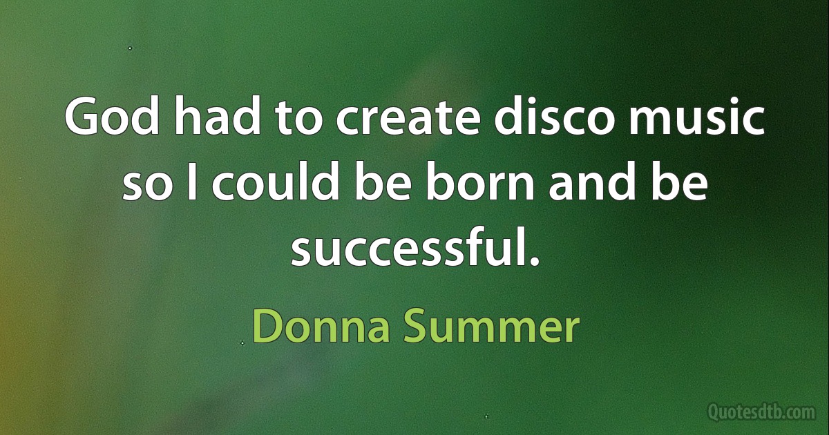 God had to create disco music so I could be born and be successful. (Donna Summer)