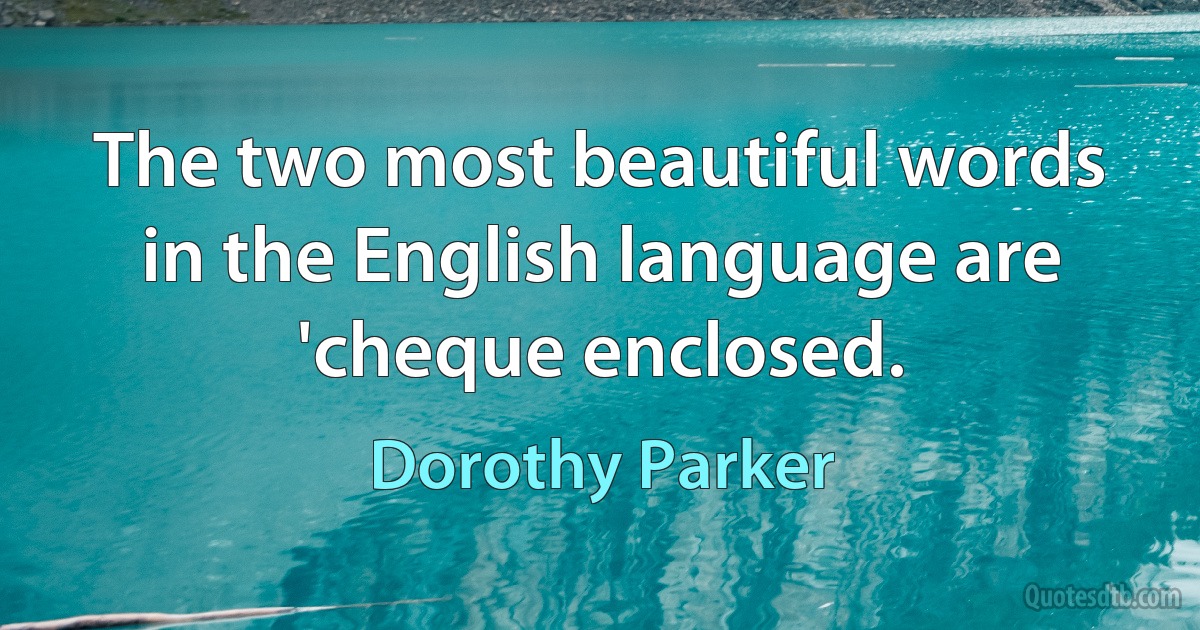 The two most beautiful words in the English language are 'cheque enclosed. (Dorothy Parker)