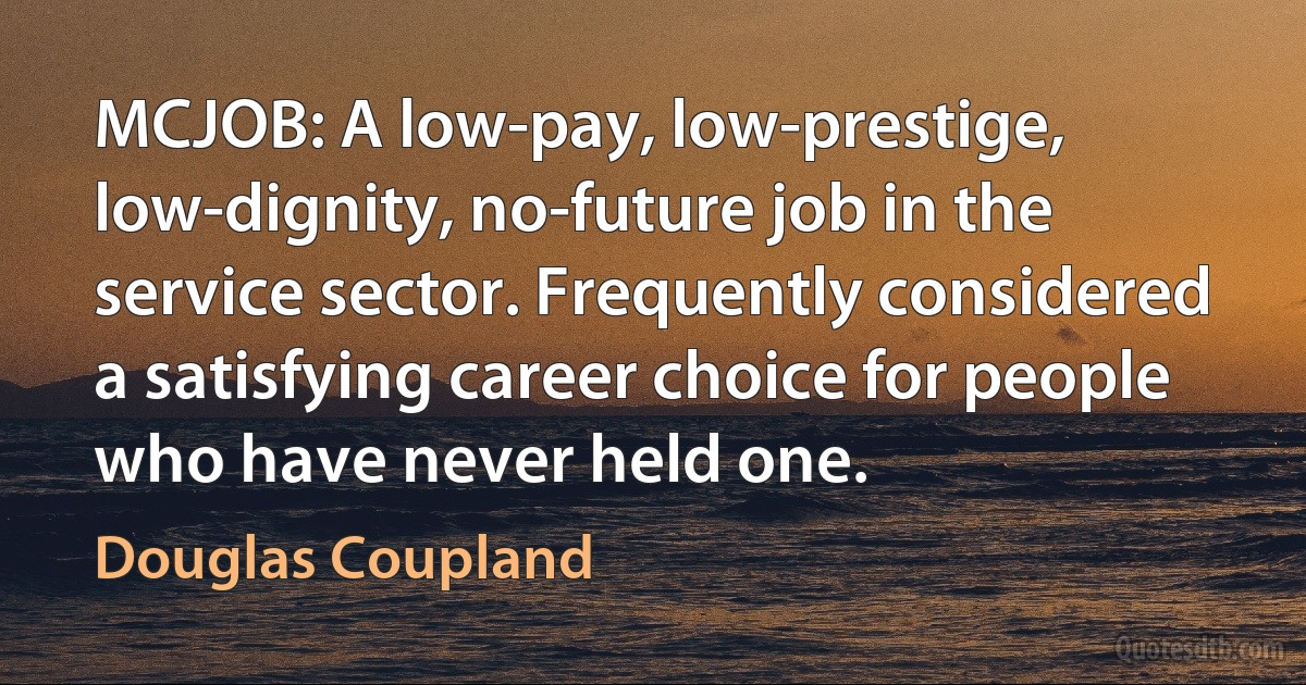 MCJOB: A low-pay, low-prestige, low-dignity, no-future job in the service sector. Frequently considered a satisfying career choice for people who have never held one. (Douglas Coupland)