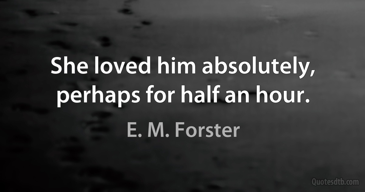 She loved him absolutely, perhaps for half an hour. (E. M. Forster)