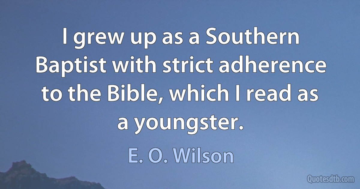 I grew up as a Southern Baptist with strict adherence to the Bible, which I read as a youngster. (E. O. Wilson)