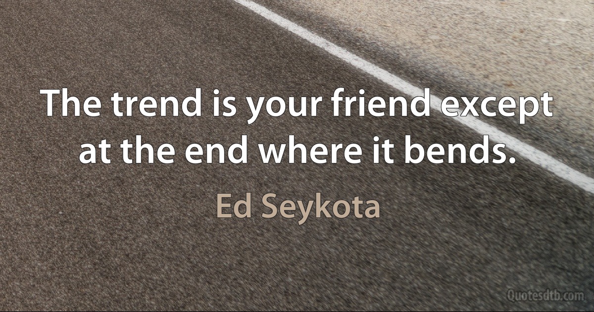 The trend is your friend except at the end where it bends. (Ed Seykota)