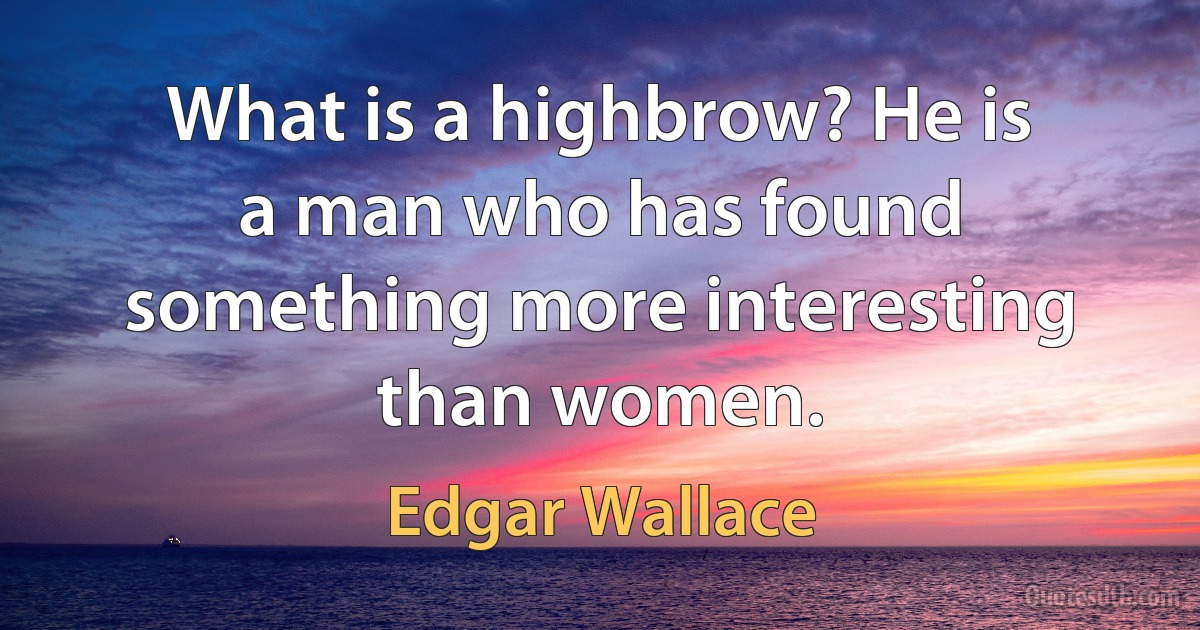 What is a highbrow? He is a man who has found something more interesting than women. (Edgar Wallace)