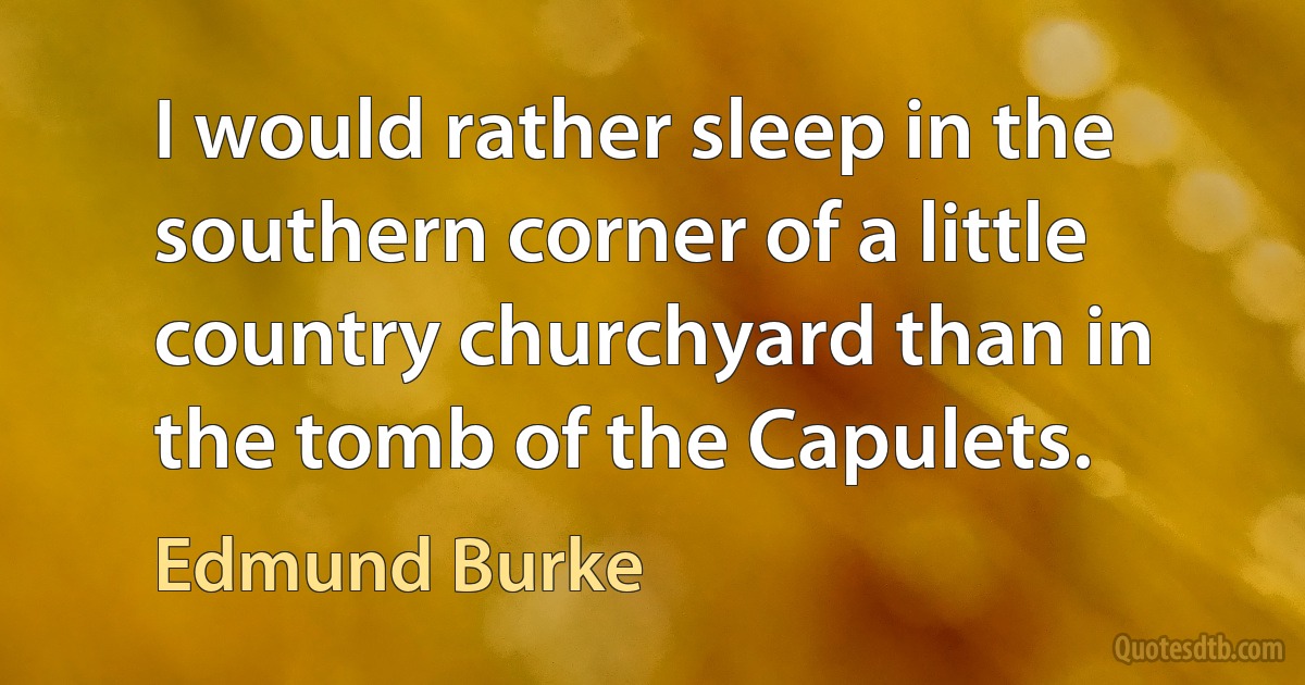 I would rather sleep in the southern corner of a little country churchyard than in the tomb of the Capulets. (Edmund Burke)