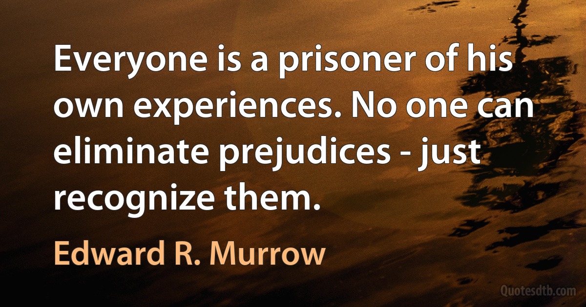 Everyone is a prisoner of his own experiences. No one can eliminate prejudices - just recognize them. (Edward R. Murrow)