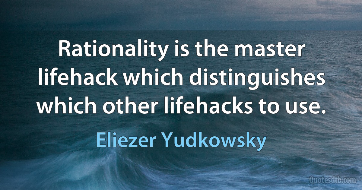 Rationality is the master lifehack which distinguishes which other lifehacks to use. (Eliezer Yudkowsky)