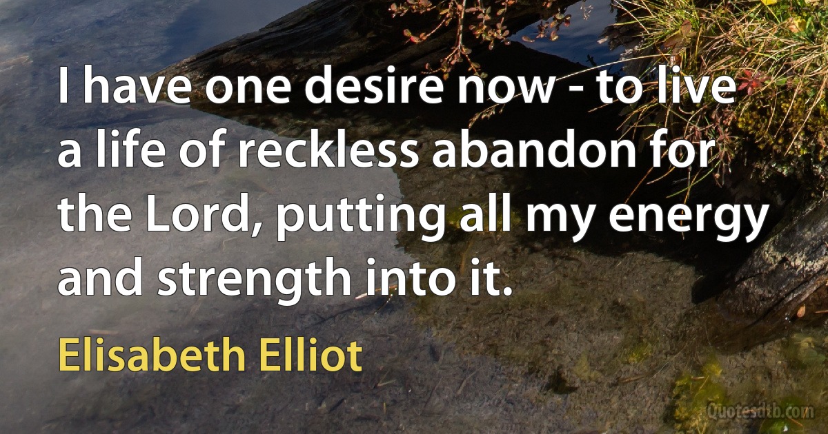 I have one desire now - to live a life of reckless abandon for the Lord, putting all my energy and strength into it. (Elisabeth Elliot)