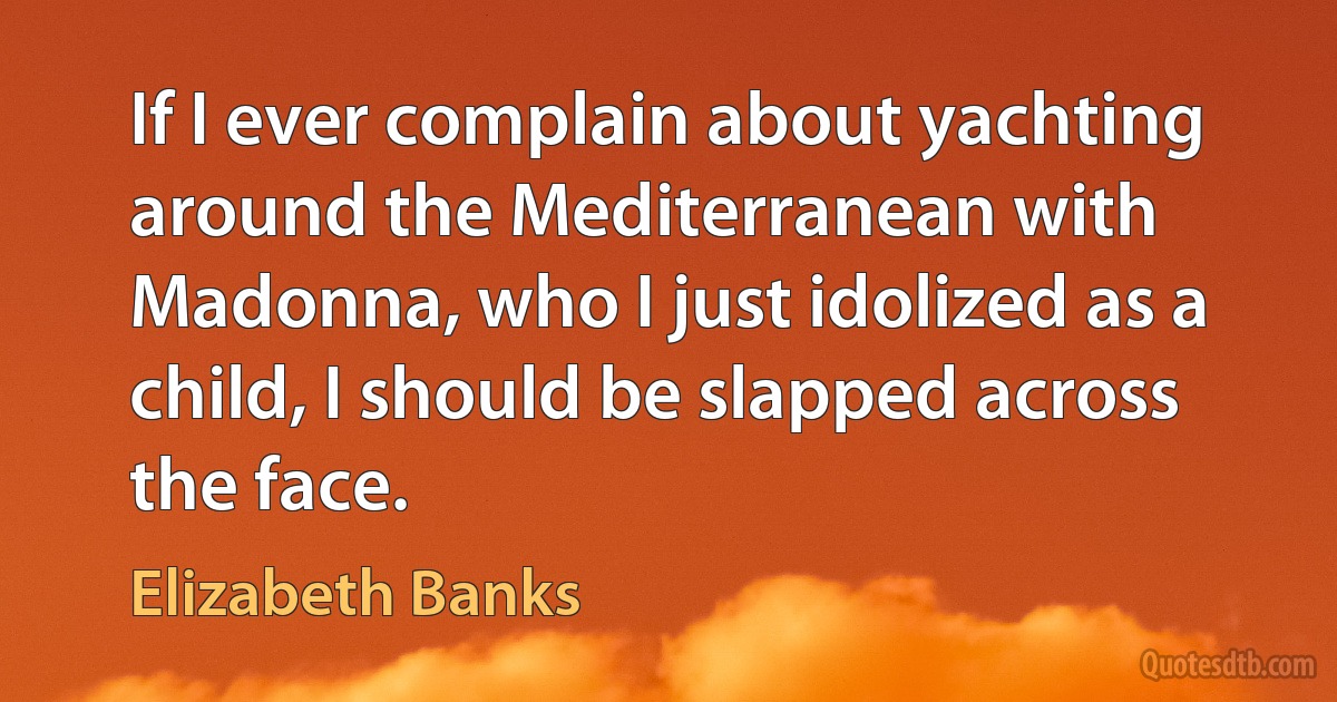 If I ever complain about yachting around the Mediterranean with Madonna, who I just idolized as a child, I should be slapped across the face. (Elizabeth Banks)