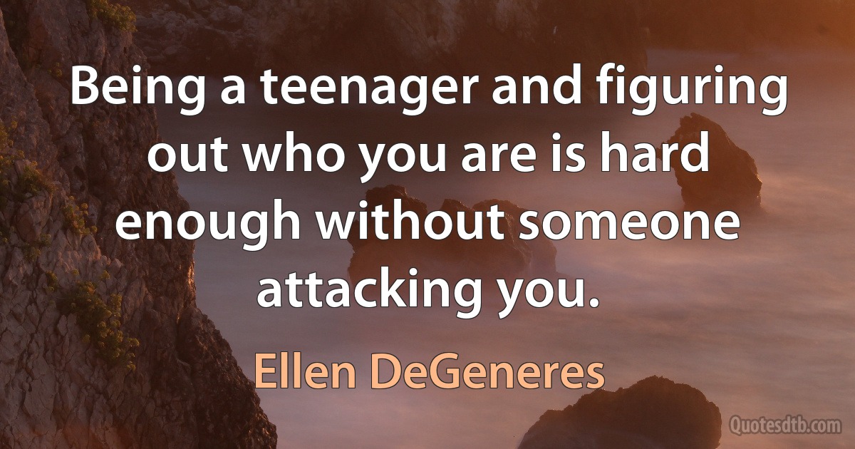 Being a teenager and figuring out who you are is hard enough without someone attacking you. (Ellen DeGeneres)