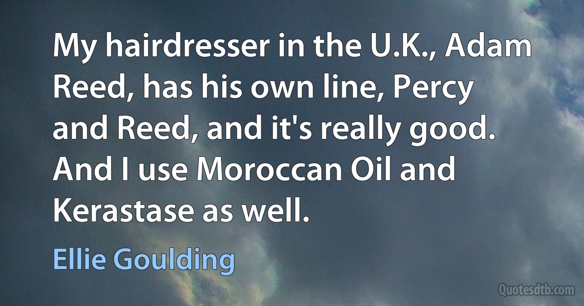 My hairdresser in the U.K., Adam Reed, has his own line, Percy and Reed, and it's really good. And I use Moroccan Oil and Kerastase as well. (Ellie Goulding)