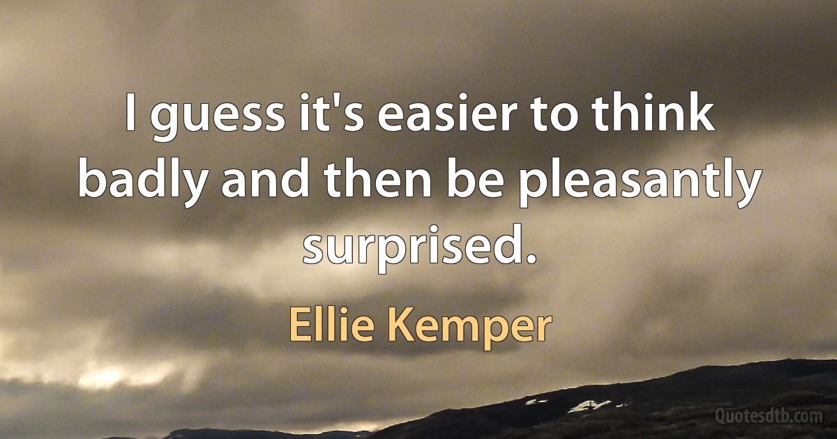 I guess it's easier to think badly and then be pleasantly surprised. (Ellie Kemper)